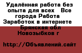 Удалённая работа без опыта для всех - Все города Работа » Заработок в интернете   . Брянская обл.,Новозыбков г.